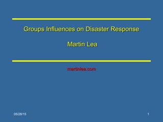 05/28/15 1
Groups Influences on Disaster ResponseGroups Influences on Disaster Response
Martin LeaMartin Lea
martinlea.commartinlea.com
 