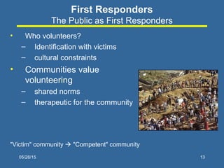 05/28/15 13
First Responders
The Public as First Responders
• Who volunteers?
– Identification with victims
– cultural con...
