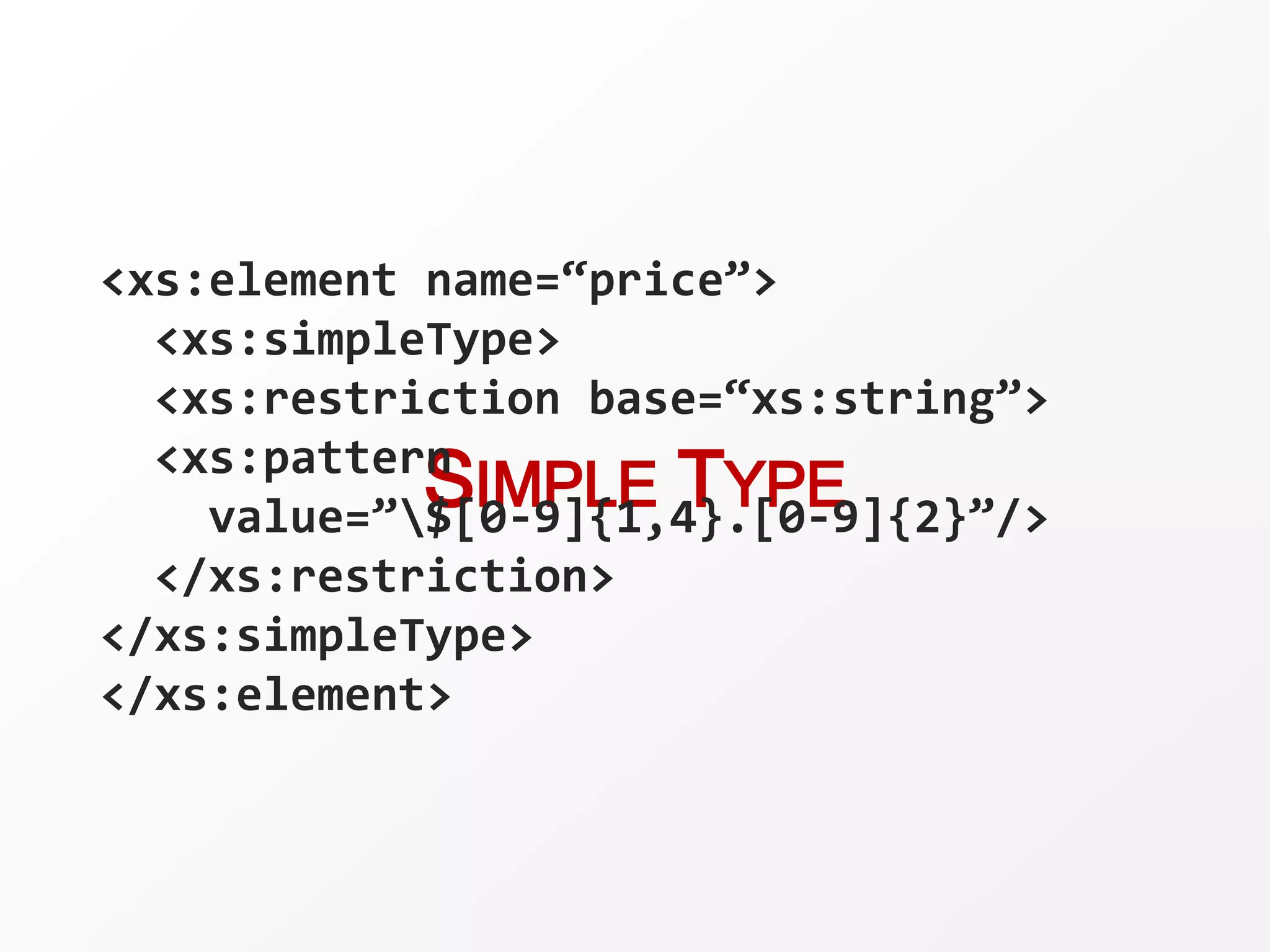 SIMPLE TYPE
<xs:element name=“price”>
<xs:simpleType>
<xs:restriction base=“xs:string”>
<xs:pattern
value=”$[0-9]{1,4}.[0-9]{2}”/>
</xs:restriction>
</xs:simpleType>
</xs:element>
 