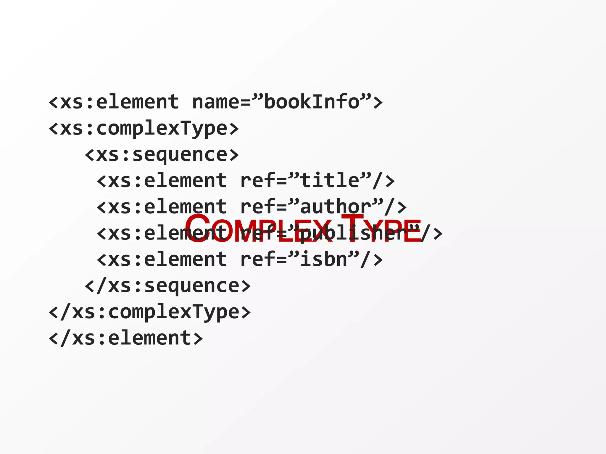 COMPLEX TYPE
<xs:element name=”bookInfo”>
<xs:complexType>
<xs:sequence>
<xs:element ref=”title”/>
<xs:element ref=”author”/>
<xs:element ref=”publisher”/>
<xs:element ref=”isbn”/>
</xs:sequence>
</xs:complexType>
</xs:element>
 
