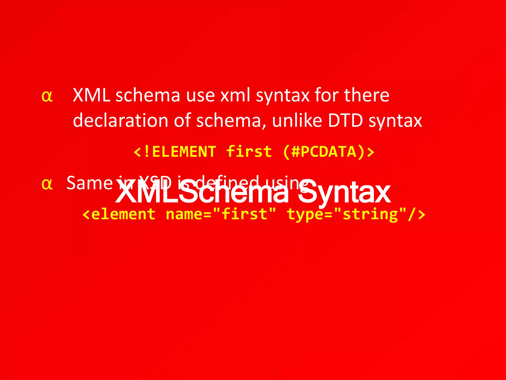 XMLSchema Syntax
α XML schema use xml syntax for there
declaration of schema, unlike DTD syntax
<!ELEMENT first (#PCDATA)>
α Same in XSD is defined using
<element name="first" type="string"/>
 