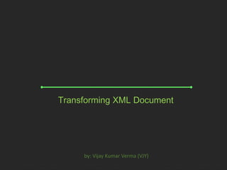 Transforming XML Document 
by: Vijay Kumar Verma (VJY) 
 