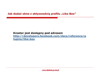 Jak dodać okno z aktywnością profilu „Like Box”




   Kreator jest dostępny pod adresem
   http://developers.facebook.com/docs/reference/p
   lugins/like-box
 