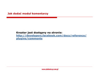 Jak dodać moduł komentarzy




     Kreator jest dostępny na stronie:
     http://developers.facebook.com/docs/reference/
     plugins/comments
 