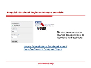 Przycisk Facebook login na naszym serwisie




                                     Na nasz serwis możemy
                                     również dodać przyciski do
                                     logowania na Facebooka


            http://developers.facebook.com/
            docs/reference/plugins/login
 