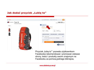 Jak dodać przycisk „Lubię to”




                    Przycisk „lubię to”” pozwala użytkownikom
                    Facebooka rekomendować i promować ciekawe
                    strony, treści i produkty swoim znajomym na
                    Facebooku za pomocą jednego kliknięcia.
 