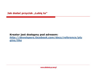 Jak dodać przycisk „Lubię to”




 Kreator jest dostępny pod adresem:
 http://developers.facebook.com/docs/reference/plu
 gins/like
 
