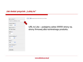 Jak dodać przycisk „Lubię to”




                     URL to Like – podajemy adres WWW strony np.
                     strony firmowej albo konkretnego produktu.
 