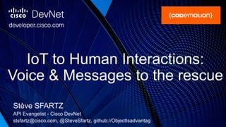 IoT to Human Interactions:
Voice & Messages to the rescue
Stève SFARTZ
API Evangelist - Cisco DevNet
stsfartz@cisco.com, @SteveSfartz, github://ObjectIsadvantag
 