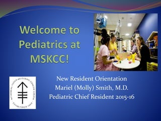 New Resident Orientation
Mariel (Molly) Smith, M.D.
Pediatric Chief Resident 2015-16
 