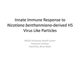 Innate Immune Response to Nicotianabenthanmiana-derived H5 Virus Like Particles McGill University Health Center Research Institute David Wu, Brian Ward 