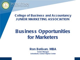 College of Business and Accountancy JUNIOR MARKETING ASSOCIATION  Business Opportunities for Marketers Ron Batisan, MBA Senior Manager UnionBank, Global Filipino Center 