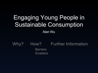 Engaging Young People in Sustainable Consumption Alan Wu ,[object Object],Further Information How? Why? 