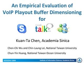 An Empirical Evaluation of 
VoIP Playout Buffer Dimensioning 
               for


               Kuan‐Ta Chen, Academia Sinica
   Chen‐Chi Wu and Chin‐Laung Lei, National Taiwan University
   Chun‐Yin Huang, National Taiwan Ocean University

NOSSDAV 2009
 