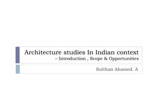 Architecture studies In Indian context
– Introduction , Scope & Opportunities
Sulthan Ahamed. A
 