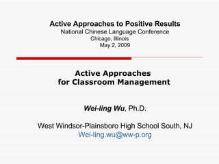 Active Approaches to Positive Results National Chinese Language Conference Chicago, Illinois  May 2, 2009 Wei-ling Wu , Ph.D. West Windsor-Plainsboro High School South, NJ [email_address] Active Approaches  for Classroom Management 