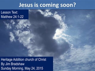 Jesus is coming soon?
Heritage Addition church of Christ
By Jim Bradshaw
Sunday Morning, May 24, 2015
Lesson Text:
Matthew 24:1-22
 