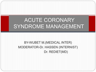 BY-WUBET M.(MEDICAL INTER)
MODERATOR-Dr. HASSEN (INTERNIST)
Dr. REDIET(MD)
ACUTE CORONARY
SYNDROME MANAGEMENT
 