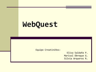 WebQuest Equipo Creatiniños: Elisa Saldaña P. Marisol Obreque G. Silvia Arqueros R. 