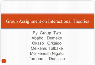 By Group Two
Ababo Demeke
Okaso Orkaido
Melkamu Tulbake
Melikenesh Nigatu
Tamene Demisse
Group Assignment on Interactional Theories
1
 