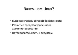 Зачем нам Linux?
• Высокая степень сетевой безопасности
• Развитые средства удаленного
администрированияадминистрирования
• Нетребовательность к ресурсам
 