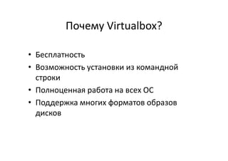 Почему Virtualbox?
• Бесплатность
• Возможность установки из командной
строкистроки
• Полноценная работа на всех ОС
• Поддержка многих форматов образов
дисков
 