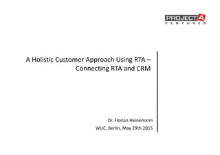 A Holistic Customer Approach Using RTA –
Connecting RTA and CRM
Dr. Florian Heinemann
WUC, Berlin, May 29th 2015
 