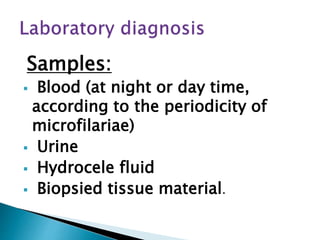 Samples:
 Blood (at night or day time,
according to the periodicity of
microfilariae)
 Urine
 Hydrocele fluid
 Biopsied tissue material.
 