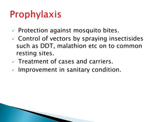  Protection against mosquito bites.
 Control of vectors by spraying insectisides
such as DDT, malathion etc on to common
resting sites.
 Treatment of cases and carriers.
 Improvement in sanitary condition.
 