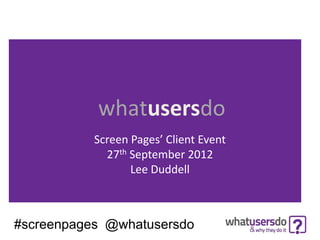 whatusersdo
           Screen Pages’ Client Event
             27th September 2012
                  Lee Duddell



#screenpages @whatusersdo
 