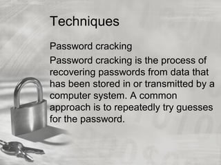 Techniques
Password cracking
Password cracking is the process of
recovering passwords from data that
has been stored in or transmitted by a
computer system. A common
approach is to repeatedly try guesses
for the password.
 