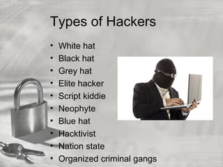 Types of Hackers
• White hat
• Black hat
• Grey hat
• Elite hacker
• Script kiddie
• Neophyte
• Blue hat
• Hacktivist
• Nation state
• Organized criminal gangs
 