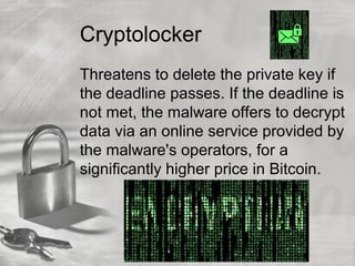 Cryptolocker
Threatens to delete the private key if
the deadline passes. If the deadline is
not met, the malware offers to decrypt
data via an online service provided by
the malware's operators, for a
significantly higher price in Bitcoin.
 