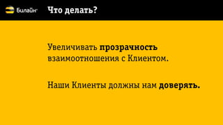 Увеличивать прозрачность взаимоотношения с Клиентом. 
Наши Клиенты должны нам доверять. 
Что делать?  