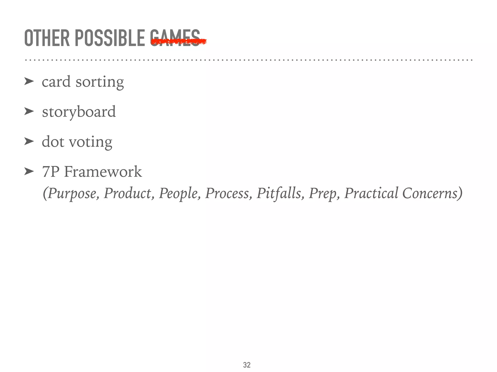 OTHER POSSIBLE GAMES
➤ card sorting
➤ storyboard
➤ dot voting
➤ 7P Framework 
(Purpose, Product, People, Process, Pitfalls, Prep, Practical Concerns)
32
 