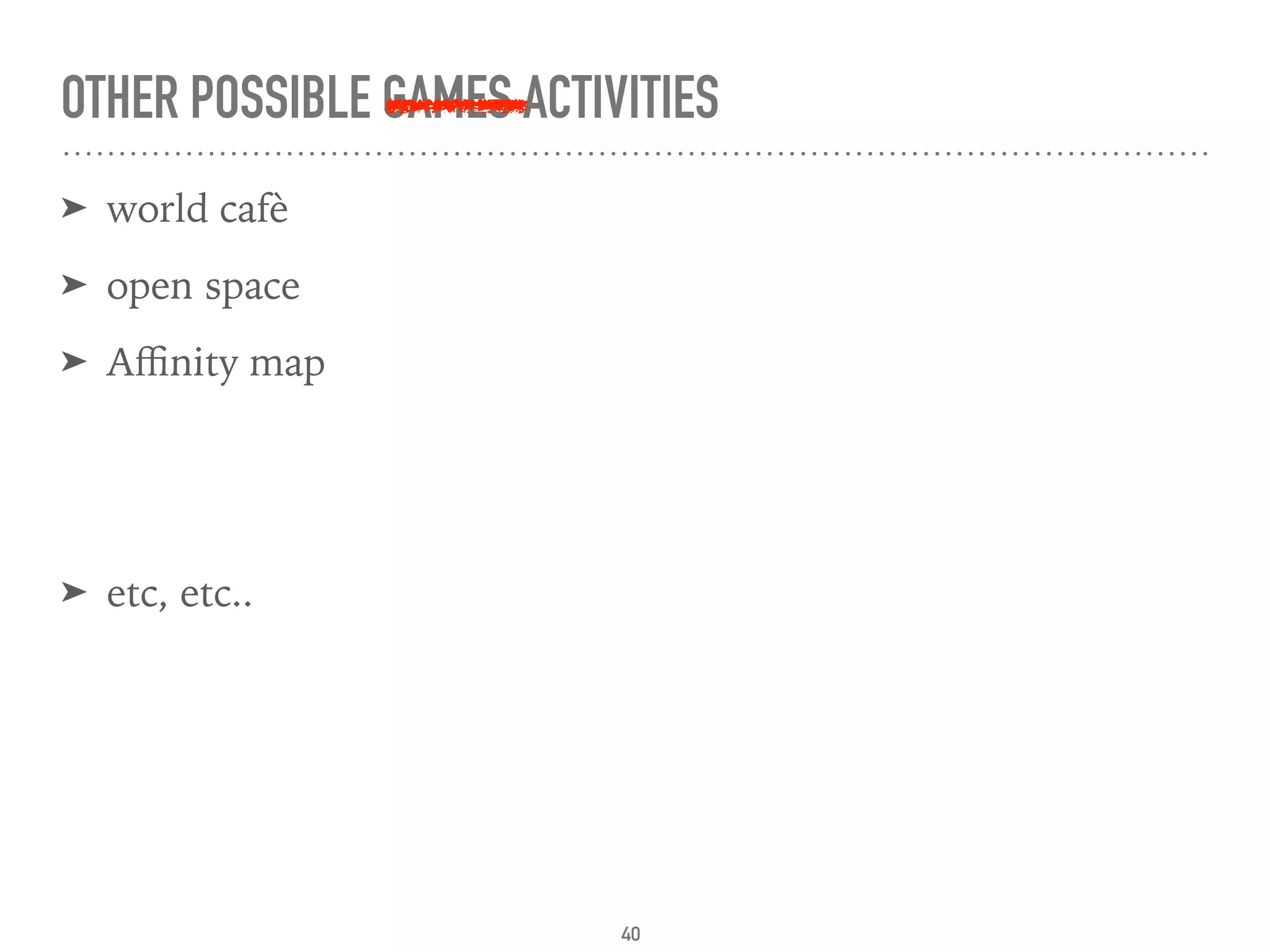 OTHER POSSIBLE GAMES ACTIVITIES
➤ world cafè
➤ open space
➤ Aﬃnity map
➤ etc, etc..
40
 