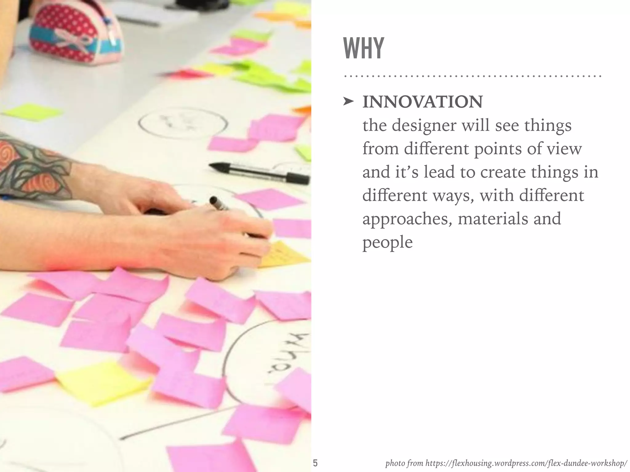 WHY
➤ INNOVATION 
the designer will see things
from diﬀerent points of view
and it’s lead to create things in
diﬀerent ways, with diﬀerent
approaches, materials and
people
photo from https://flexhousing.wordpress.com/flex-dundee-workshop/5
 