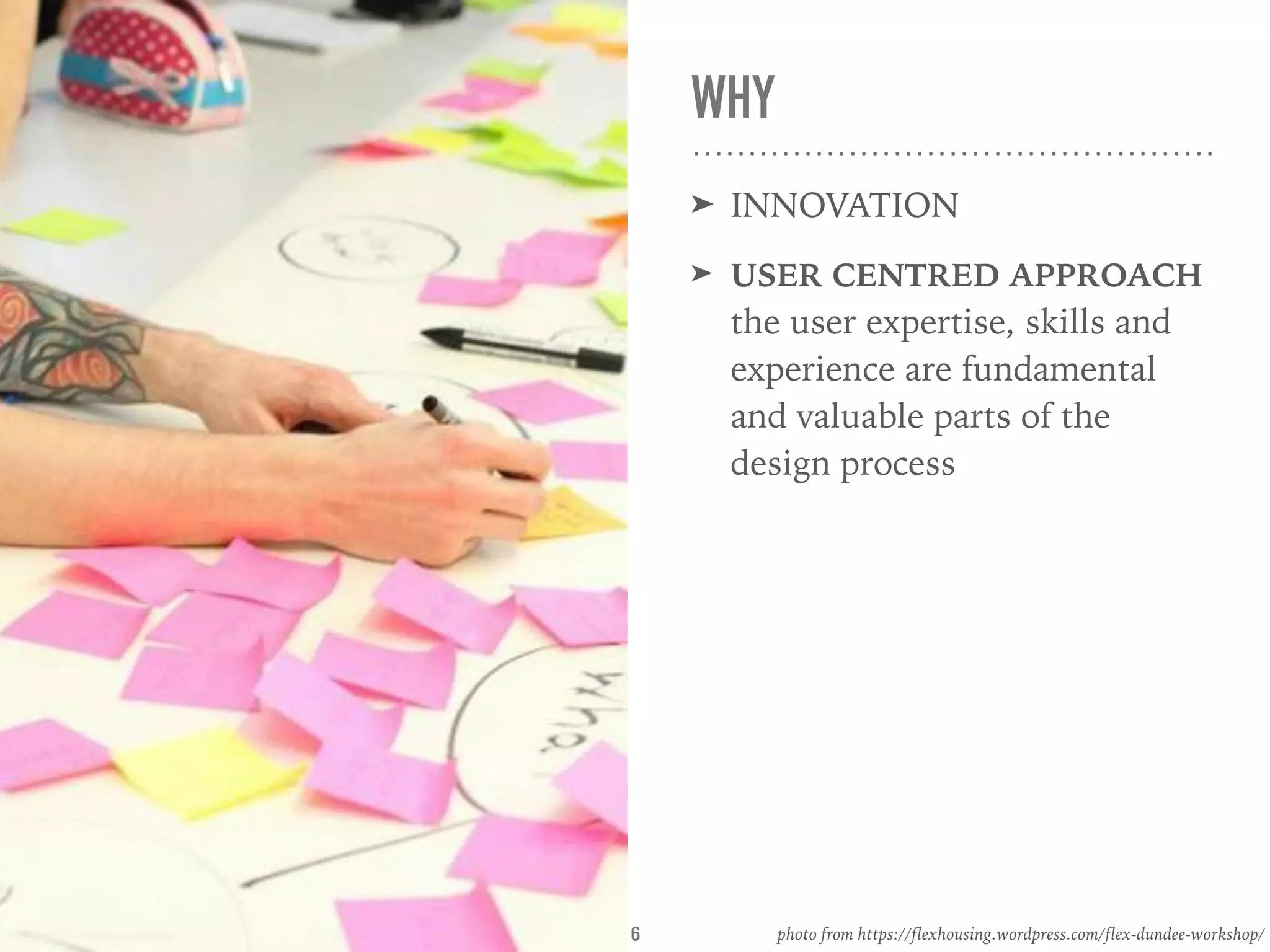 WHY
➤ INNOVATION
➤ USER CENTRED APPROACH 
the user expertise, skills and
experience are fundamental
and valuable parts of the
design process
photo from https://flexhousing.wordpress.com/flex-dundee-workshop/6
 