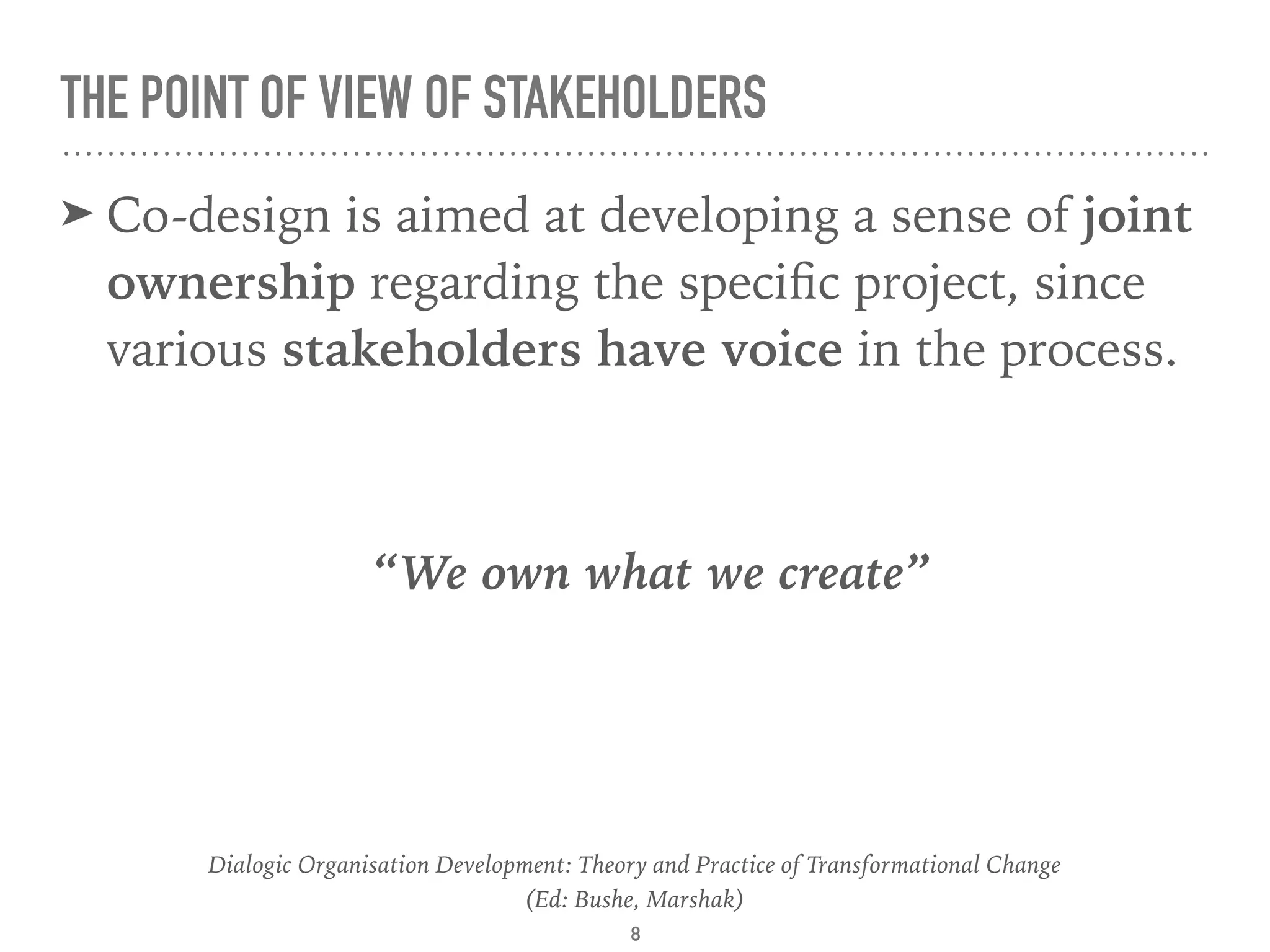 THE POINT OF VIEW OF STAKEHOLDERS
➤ Co-design is aimed at developing a sense of joint
ownership regarding the speciﬁc project, since
various stakeholders have voice in the process. 
Dialogic Organisation Development: Theory and Practice of Transformational Change 
(Ed: Bushe, Marshak)
8
“We own what we create”
 