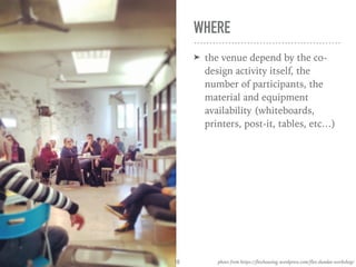 WHERE
➤ the venue depend by the co-
design activity itself, the
number of participants, the
material and equipment
availability (whiteboards,
printers, post-it, tables, etc…)
photo from https://flexhousing.wordpress.com/flex-dundee-workshop/10
 