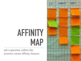 AFFINITY
MAP
ask a question, collect the
answers, create aﬃnity clusters
 