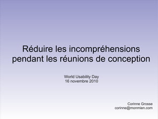 Réduire les incompréhensions
pendant les réunions de conception
Corinne Grosse
corinne@monmien.com
World Usability Day
16 novembre 2010
 
