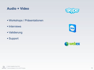 World Usability Day 2010
Kommunikation 2.0 im UCD Prozess 16
Audio + Video
• Workshops / Präsentationen
• Interviews
• Validierung
• Support
 