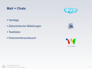 World Usability Day 2010
Kommunikation 2.0 im UCD Prozess 17
Mail + Chats
• Verträge
• Zeitunkritische Mitteilungen
• Tasklisten
• Dokumentenaustausch
 