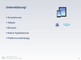 World Usability Day 2010
Kommunikation 2.0 im UCD Prozess
Unterstützung!
• Smartphones
• Tablets
• Browser
• Native Applikationen
• Plattformunabhängig
37
 