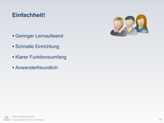 World Usability Day 2010
Kommunikation 2.0 im UCD Prozess
Einfachheit!
• Geringer Lernaufwand
• Schnelle Einrichtung
• Klarer Funktionsumfang
• Anwenderfreundlich
39
 