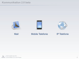 World Usability Day 2010
Kommunikation 2.0 im UCD Prozess 9
Mobile TelefonieMail IP Telefonie
Kommunikation 2.0 beta
 