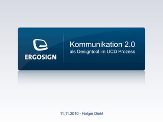 11.11.2010 - Holger Diehl
Kommunikation 2.0
als Designtool im UCD Prozess
 