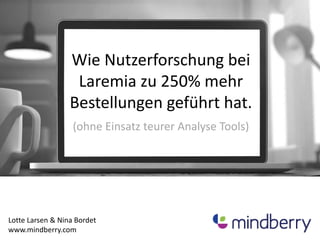 Wie Nutzerforschung bei 
Laremia zu 250% mehr 
Bestellungen geführt hat. 
(ohne Einsatz teurer Analyse Tools) 
Lotte Larsen & Nina Bordet 
www.mindberry.com 
 
