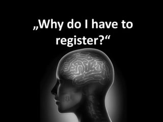 „Why do I have to 
register?“ 
 